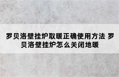 罗贝洛壁挂炉取暖正确使用方法 罗贝洛壁挂炉怎么关闭地暖